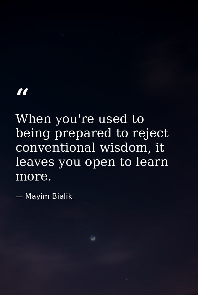 When you're used to being prepared to reject conventional wisdom, it leaves you open to learn more. — Mayim Bialik