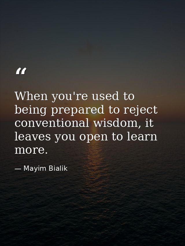 When you're used to being prepared to reject conventional wisdom, it leaves you open to learn more. — Mayim Bialik