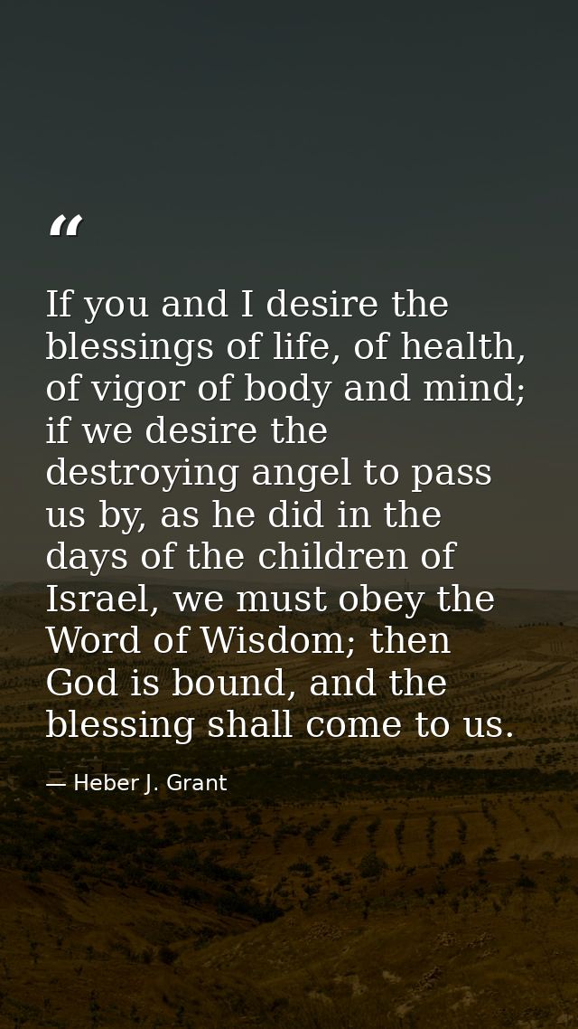 If you and I desire the blessings of life, of health, of vigor of body and mind; if we desire the destroying angel to pa — Heber J. Grant