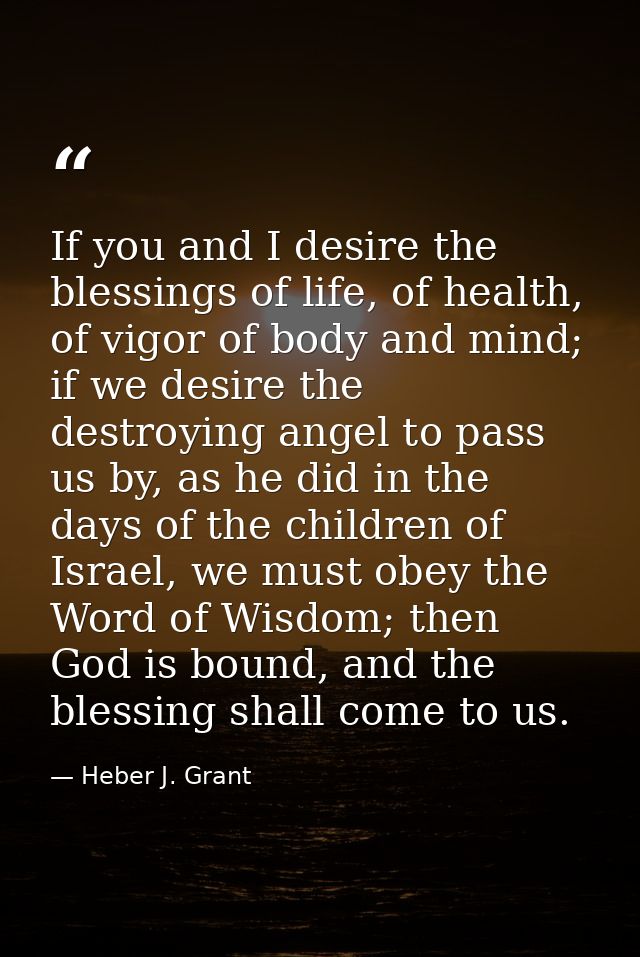 If you and I desire the blessings of life, of health, of vigor of body and mind; if we desire the destroying angel to pa — Heber J. Grant