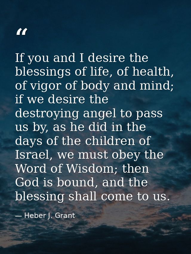If you and I desire the blessings of life, of health, of vigor of body and mind; if we desire the destroying angel to pa — Heber J. Grant