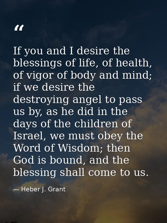 If you and I desire the blessings of life, of health, of vigor of body and mind; if we desire the destroying angel to pa — Heber J. Grant