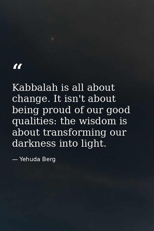 Kabbalah is all about change. It isn't about being proud of our good qualities: the wisdom is about transforming our dar — Yehuda Berg