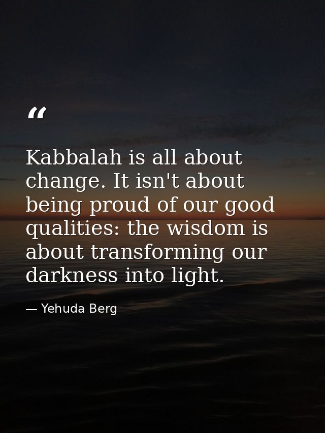 Kabbalah is all about change. It isn't about being proud of our good qualities: the wisdom is about transforming our dar — Yehuda Berg