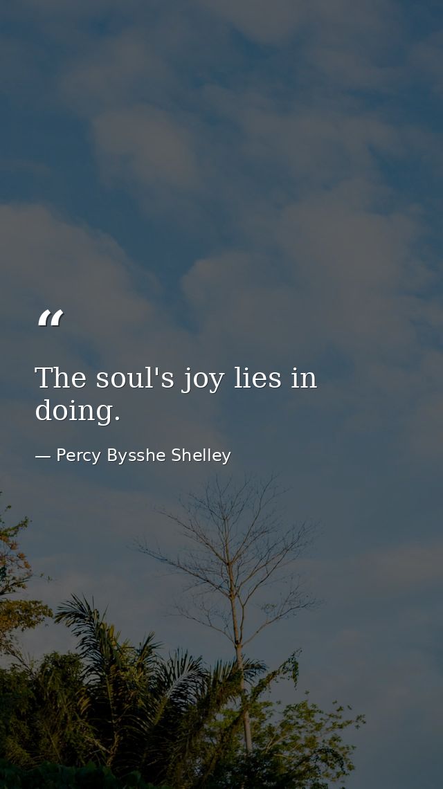 The soul's joy lies in doing. — Percy Bysshe Shelley