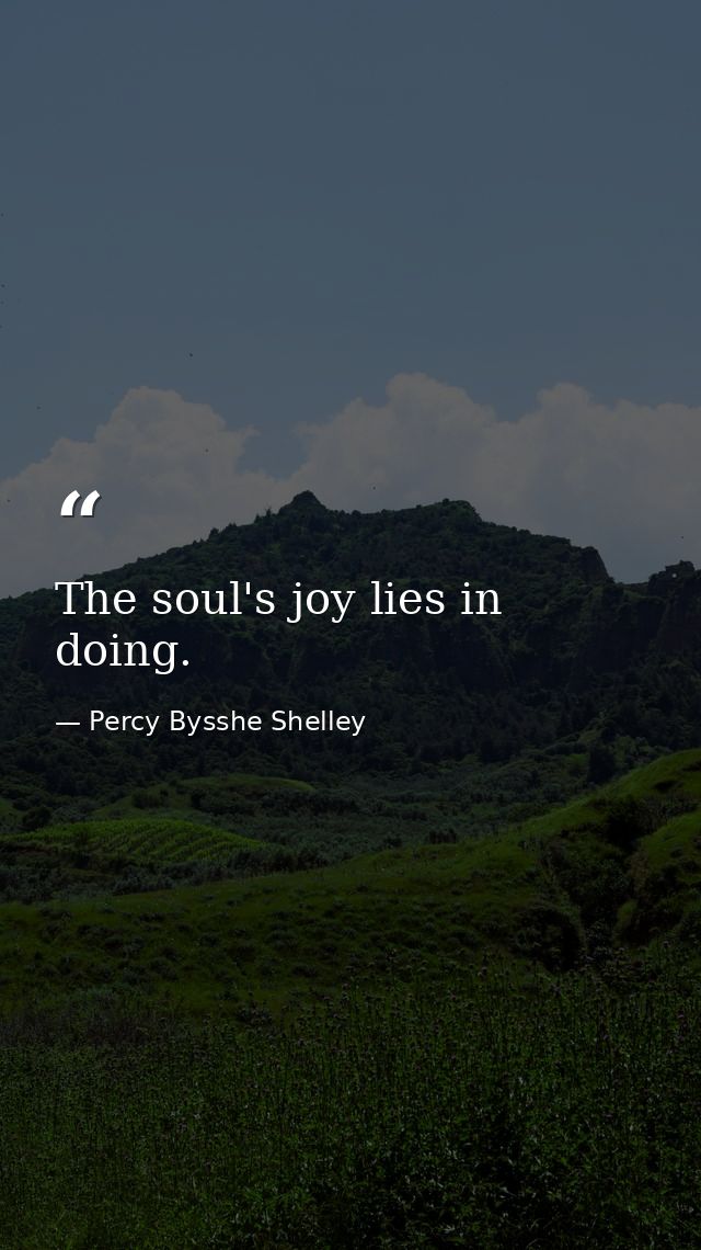 The soul's joy lies in doing. — Percy Bysshe Shelley