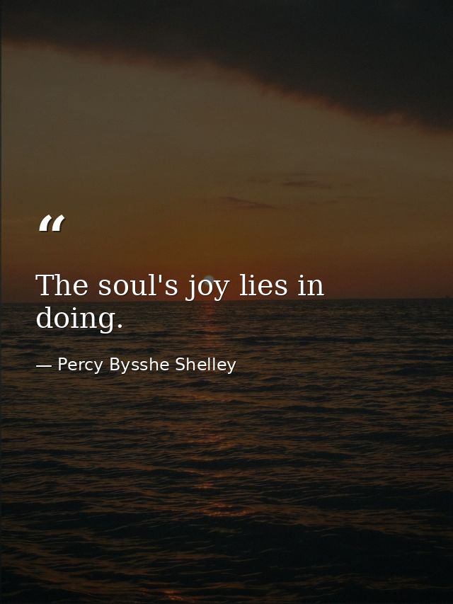 The soul's joy lies in doing. — Percy Bysshe Shelley