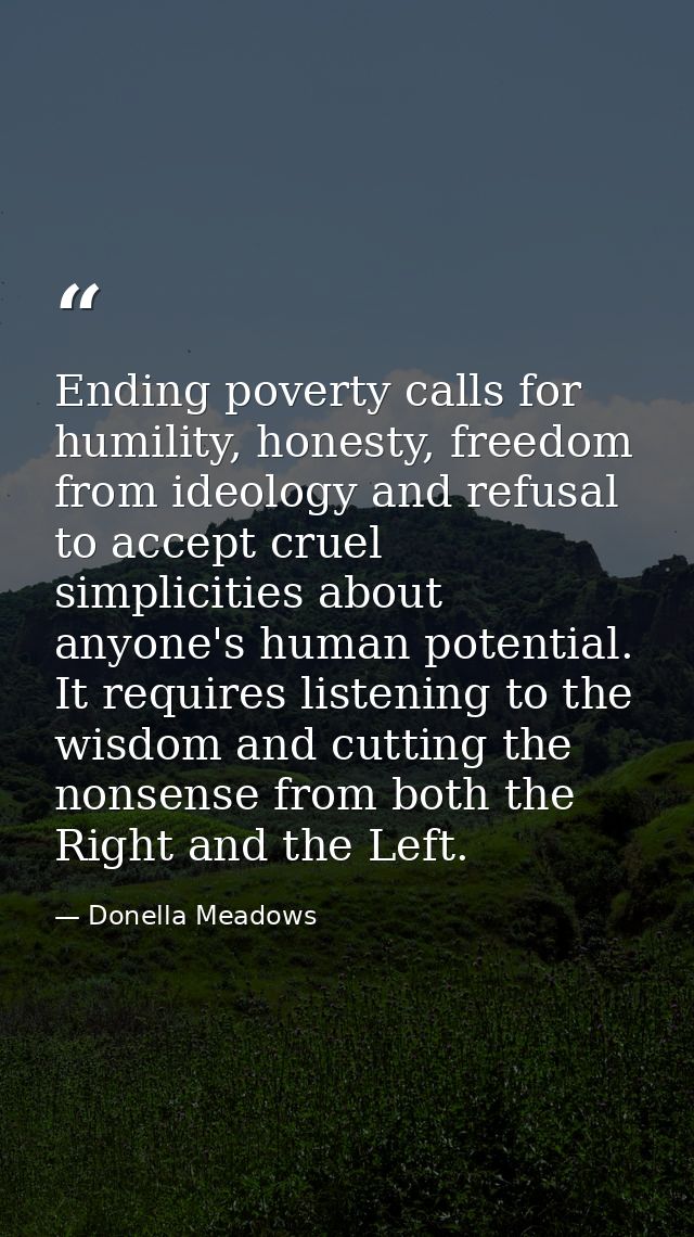 Ending poverty calls for humility, honesty, freedom from ideology and refusal to accept cruel simplicities about anyone' — Donella Meadows