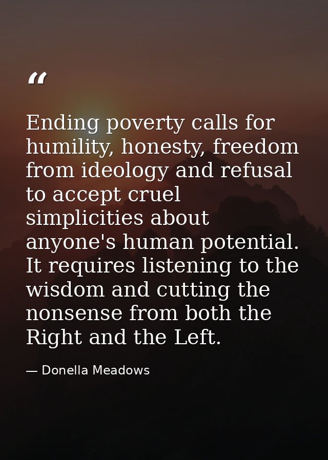 Ending poverty calls for humility, honesty, freedom from ideology and refusal to accept cruel simplicities about anyone' — Donella Meadows