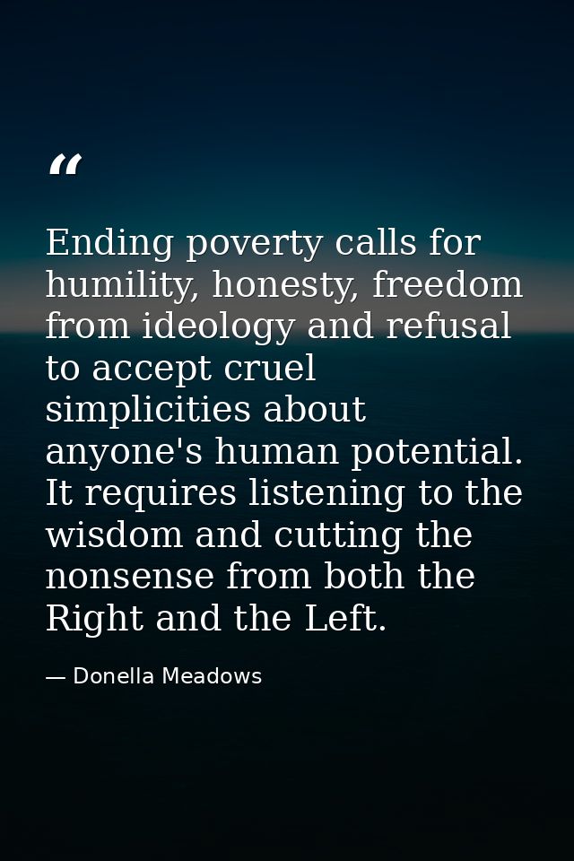 Ending poverty calls for humility, honesty, freedom from ideology and refusal to accept cruel simplicities about anyone' — Donella Meadows