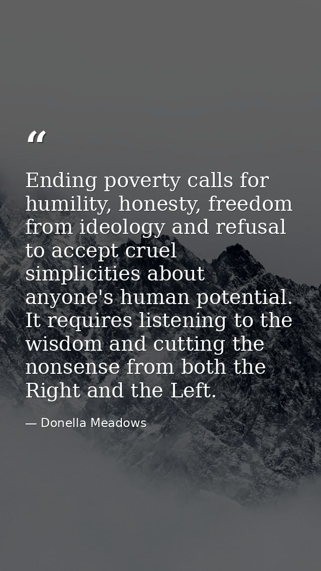 Ending poverty calls for humility, honesty, freedom from ideology and refusal to accept cruel simplicities about anyone' — Donella Meadows