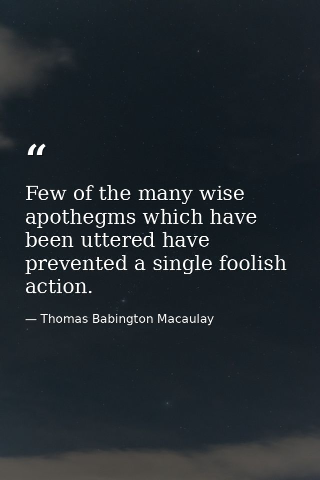 Few of the many wise apothegms which have been uttered have prevented a single foolish action. — Thomas Babington Macaulay