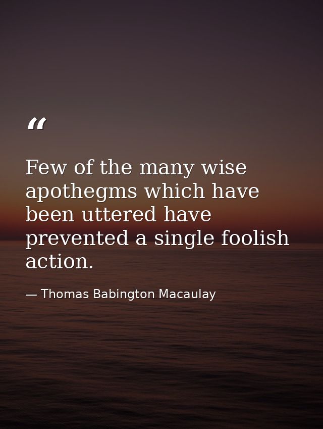 Few of the many wise apothegms which have been uttered have prevented a single foolish action. — Thomas Babington Macaulay