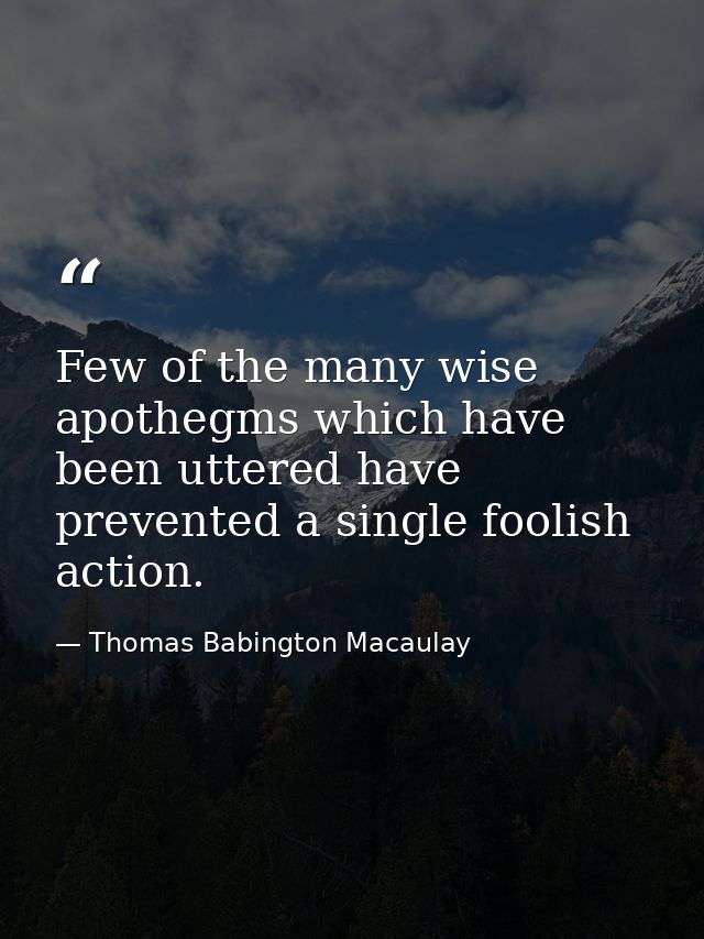 Few of the many wise apothegms which have been uttered have prevented a single foolish action. — Thomas Babington Macaulay