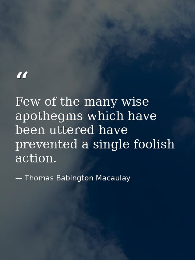 Few of the many wise apothegms which have been uttered have prevented a single foolish action. — Thomas Babington Macaulay