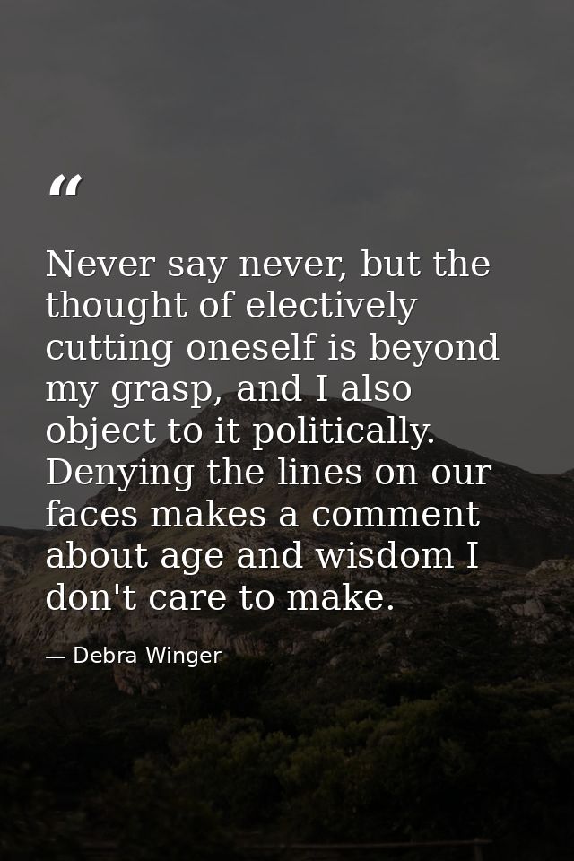 Never say never, but the thought of electively cutting oneself is beyond my grasp, and I also object to it politically.  — Debra Winger