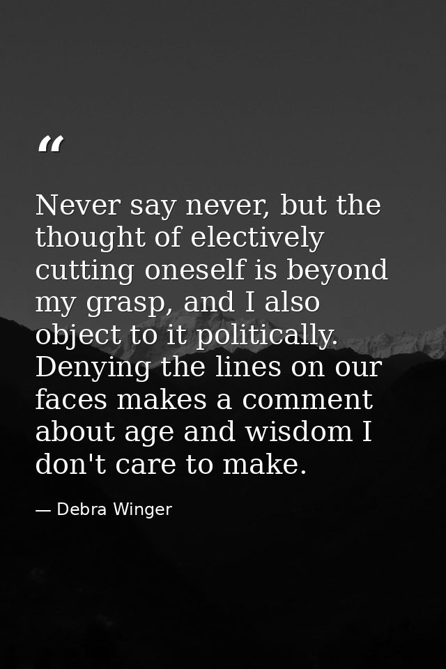 Never say never, but the thought of electively cutting oneself is beyond my grasp, and I also object to it politically.  — Debra Winger