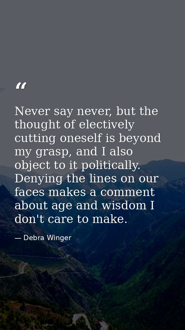 Never say never, but the thought of electively cutting oneself is beyond my grasp, and I also object to it politically.  — Debra Winger