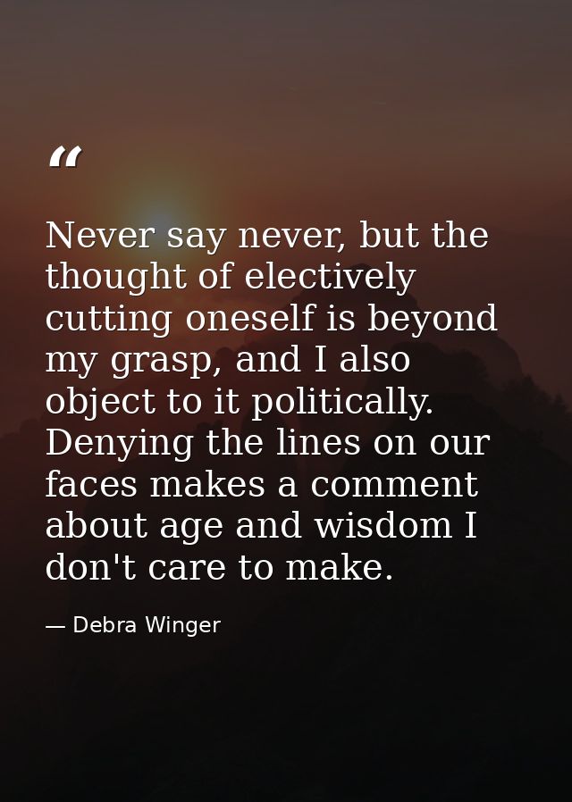 Never say never, but the thought of electively cutting oneself is beyond my grasp, and I also object to it politically.  — Debra Winger