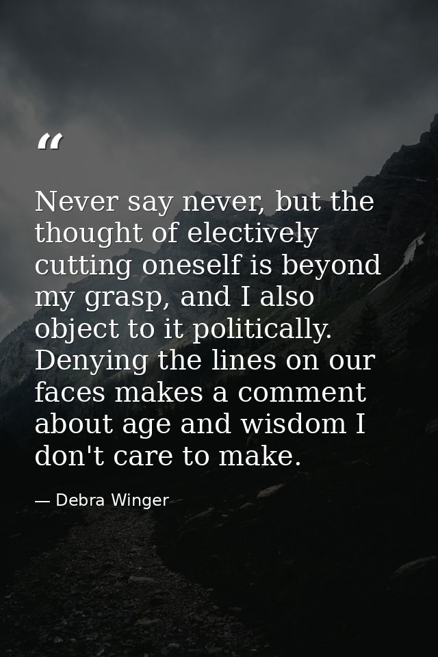 Never say never, but the thought of electively cutting oneself is beyond my grasp, and I also object to it politically.  — Debra Winger