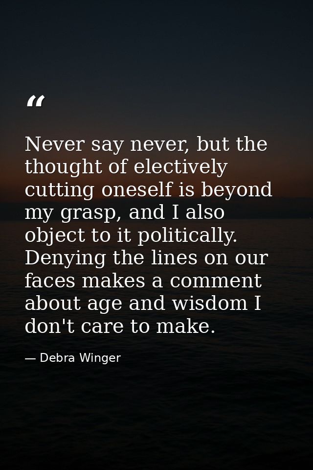 Never say never, but the thought of electively cutting oneself is beyond my grasp, and I also object to it politically.  — Debra Winger