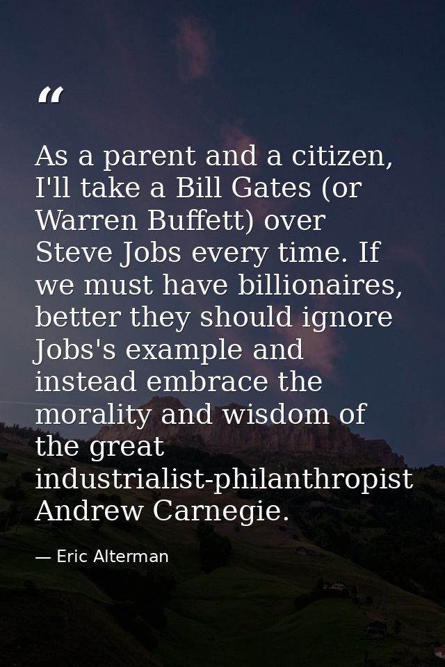 As a parent and a citizen, I'll take a Bill Gates (or Warren Buffett) over Steve Jobs every time. If we must have billio — Eric Alterman