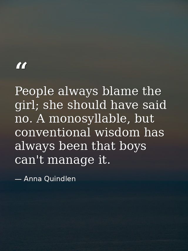 People always blame the girl; she should have said no. A monosyllable, but conventional wisdom has always been that boys — Anna Quindlen