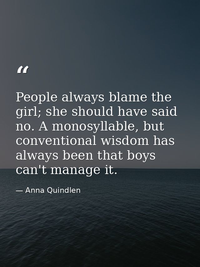 People always blame the girl; she should have said no. A monosyllable, but conventional wisdom has always been that boys — Anna Quindlen