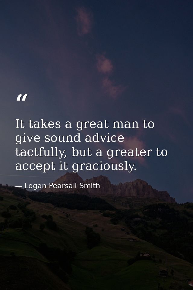 It takes a great man to give sound advice tactfully, but a greater to accept it graciously. — Logan Pearsall Smith