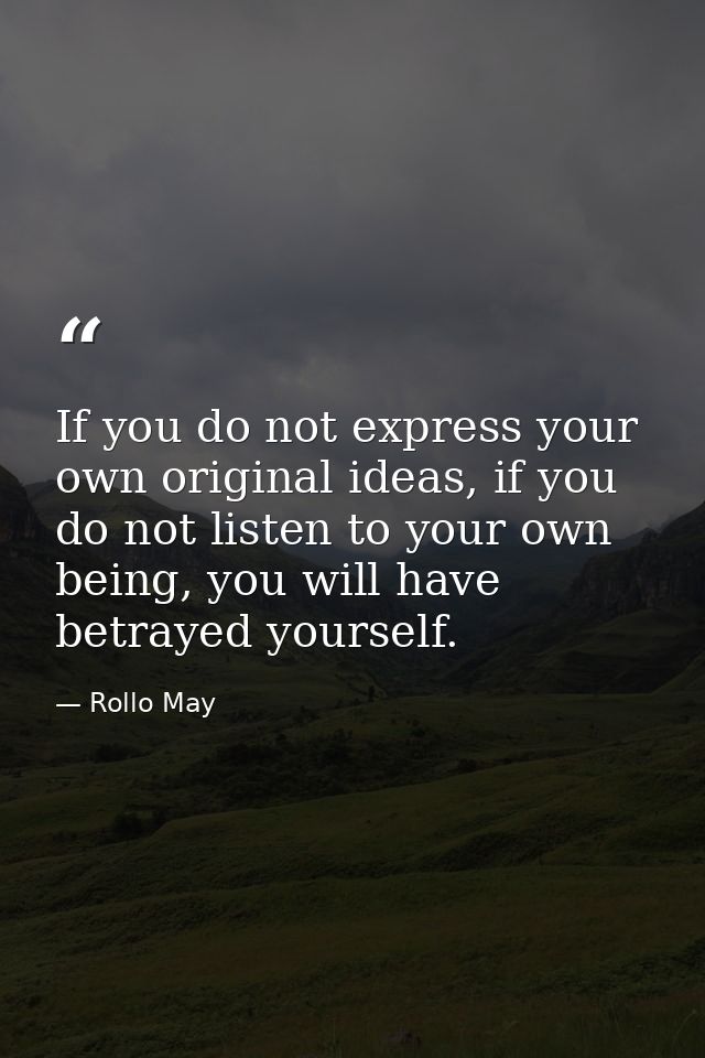 If you do not express your own original ideas, if you do not listen to your own being, you will have betrayed yourself. — Rollo May