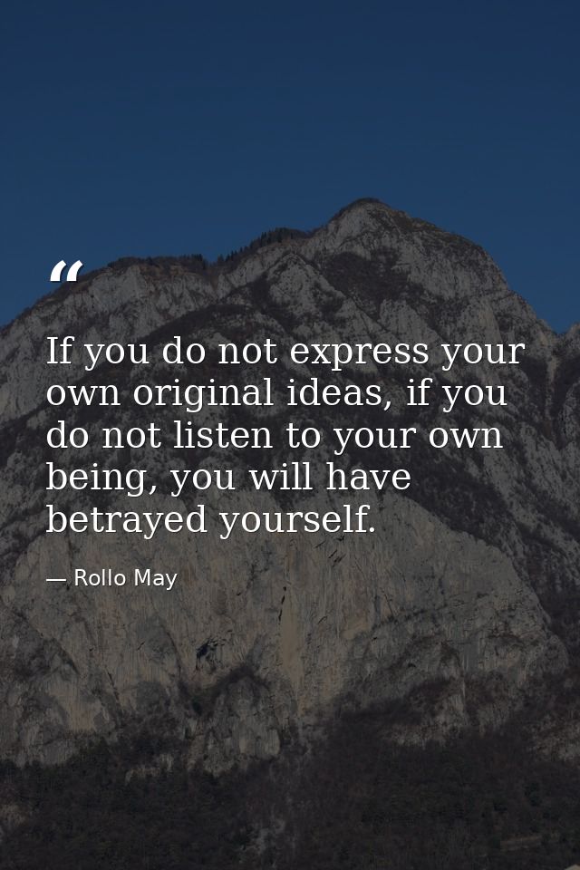 If you do not express your own original ideas, if you do not listen to your own being, you will have betrayed yourself. — Rollo May
