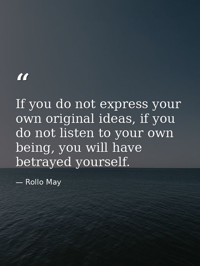 If you do not express your own original ideas, if you do not listen to your own being, you will have betrayed yourself. — Rollo May