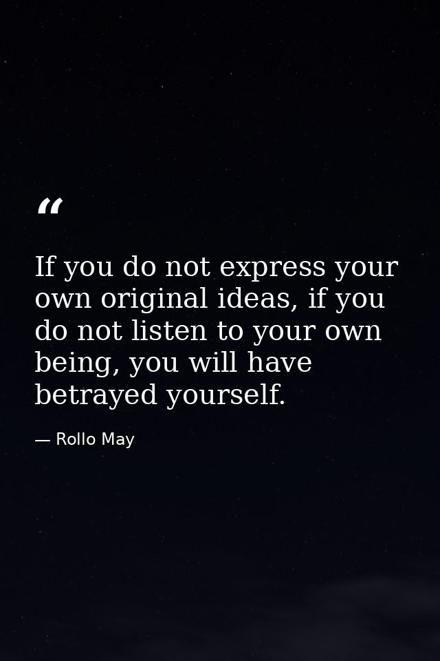 If you do not express your own original ideas, if you do not listen to your own being, you will have betrayed yourself. — Rollo May