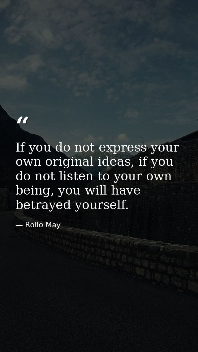 If you do not express your own original ideas, if you do not listen to your own being, you will have betrayed yourself. — Rollo May