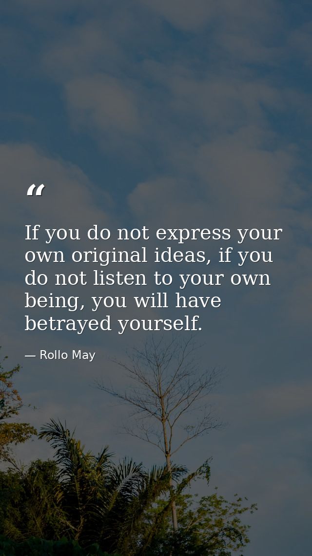 If you do not express your own original ideas, if you do not listen to your own being, you will have betrayed yourself. — Rollo May