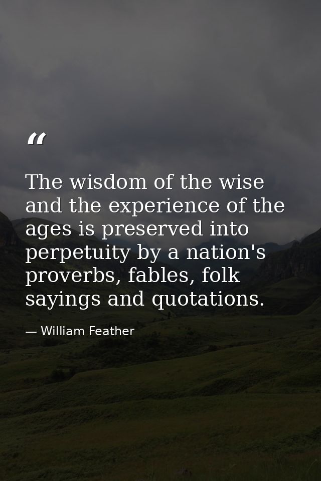 The wisdom of the wise and the experience of the ages is preserved into perpetuity by a nation's proverbs, fables, folk  — William Feather