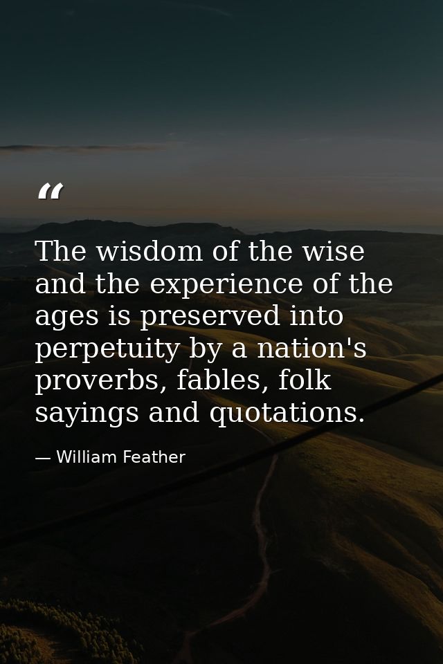 The wisdom of the wise and the experience of the ages is preserved into perpetuity by a nation's proverbs, fables, folk  — William Feather