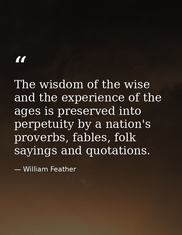 The wisdom of the wise and the experience of the ages is preserved into perpetuity by a nation's proverbs, fables, folk  — William Feather