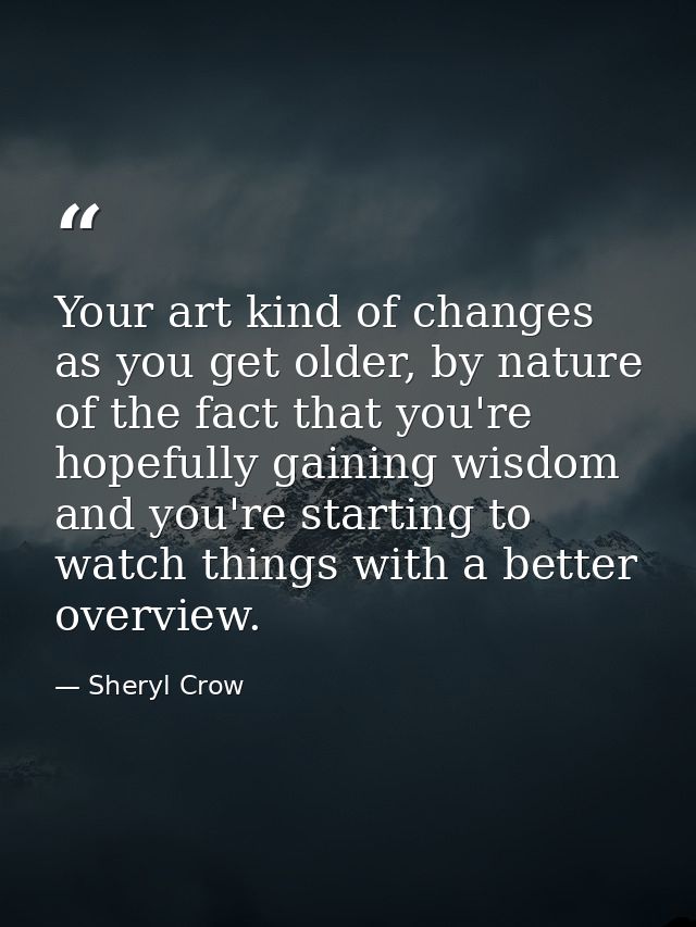 Your art kind of changes as you get older, by nature of the fact that you're hopefully gaining wisdom and you're startin — Sheryl Crow