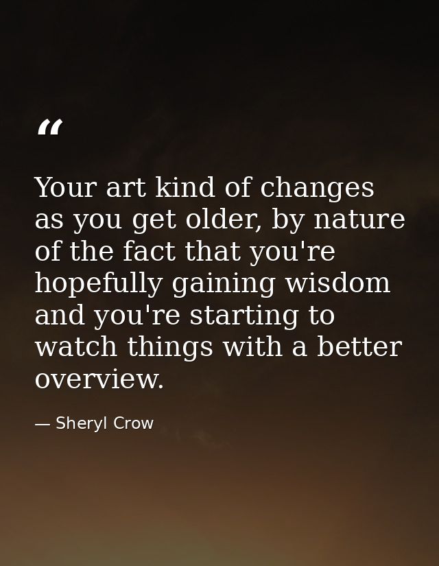 Your art kind of changes as you get older, by nature of the fact that you're hopefully gaining wisdom and you're startin — Sheryl Crow