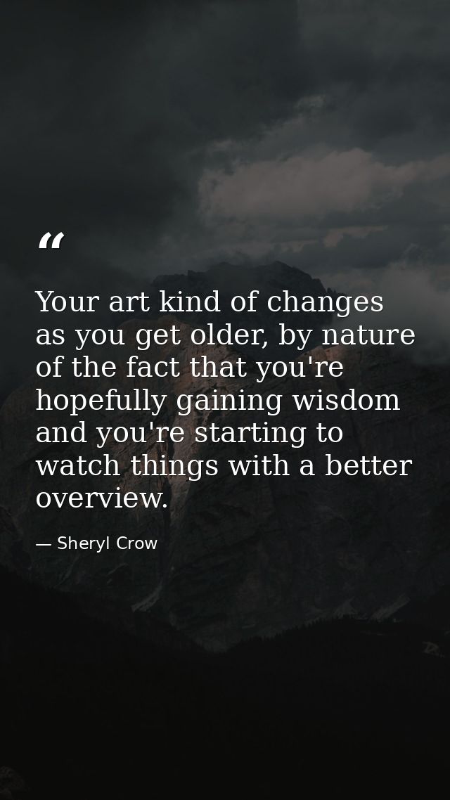 Your art kind of changes as you get older, by nature of the fact that you're hopefully gaining wisdom and you're startin — Sheryl Crow
