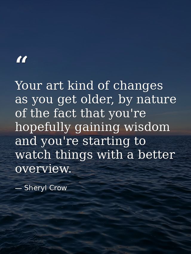 Your art kind of changes as you get older, by nature of the fact that you're hopefully gaining wisdom and you're startin — Sheryl Crow