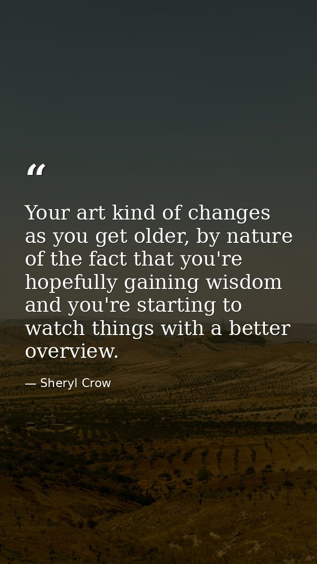 Your art kind of changes as you get older, by nature of the fact that you're hopefully gaining wisdom and you're startin — Sheryl Crow