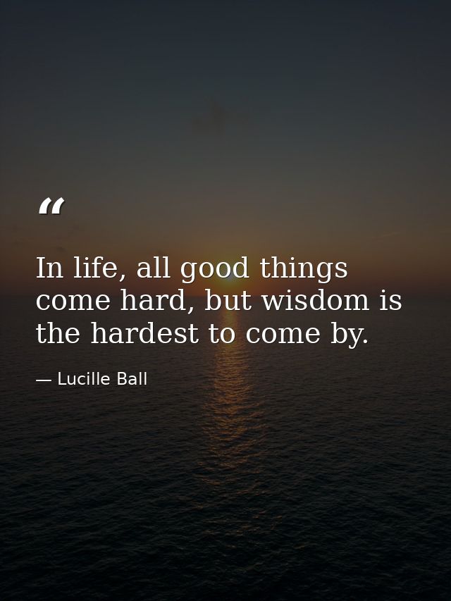 In life, all good things come hard, but wisdom is the hardest to come by. — Lucille Ball
