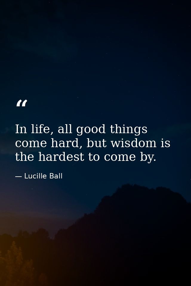 In life, all good things come hard, but wisdom is the hardest to come by. — Lucille Ball