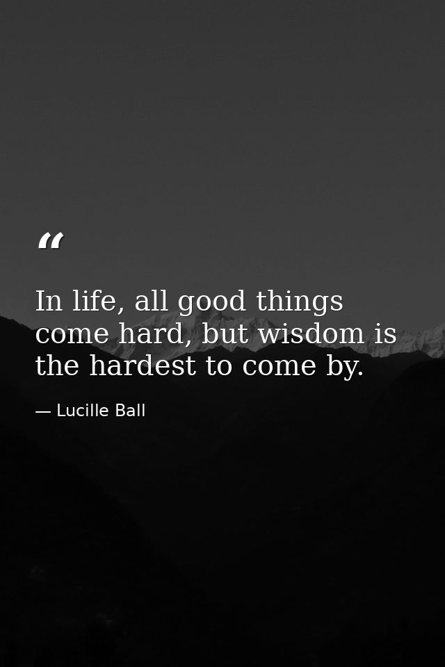 In life, all good things come hard, but wisdom is the hardest to come by. — Lucille Ball