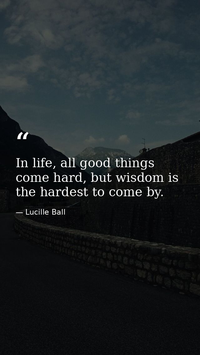 In life, all good things come hard, but wisdom is the hardest to come by. — Lucille Ball