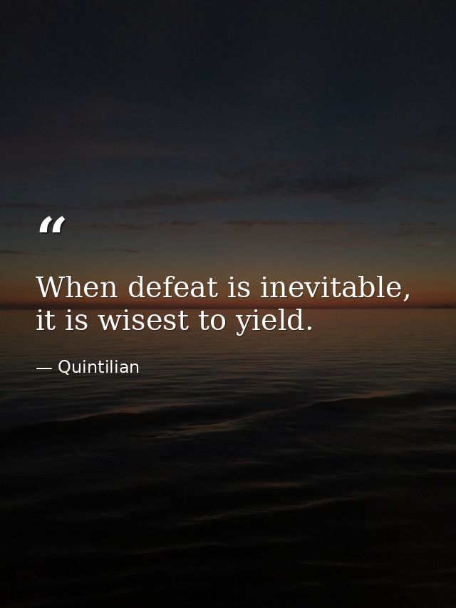 When defeat is inevitable, it is wisest to yield. — Quintilian