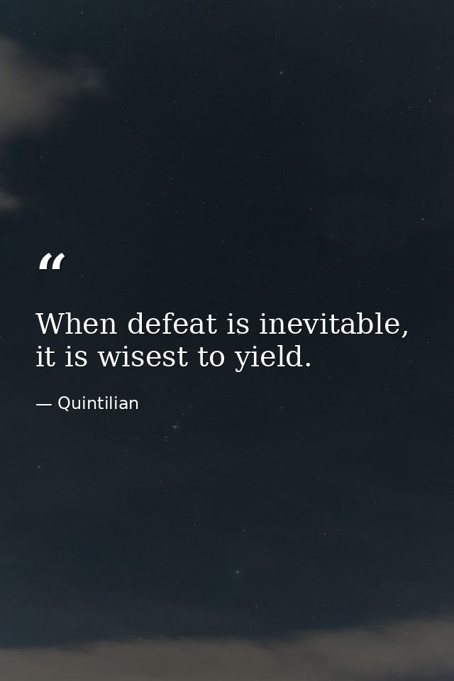 When defeat is inevitable, it is wisest to yield. — Quintilian