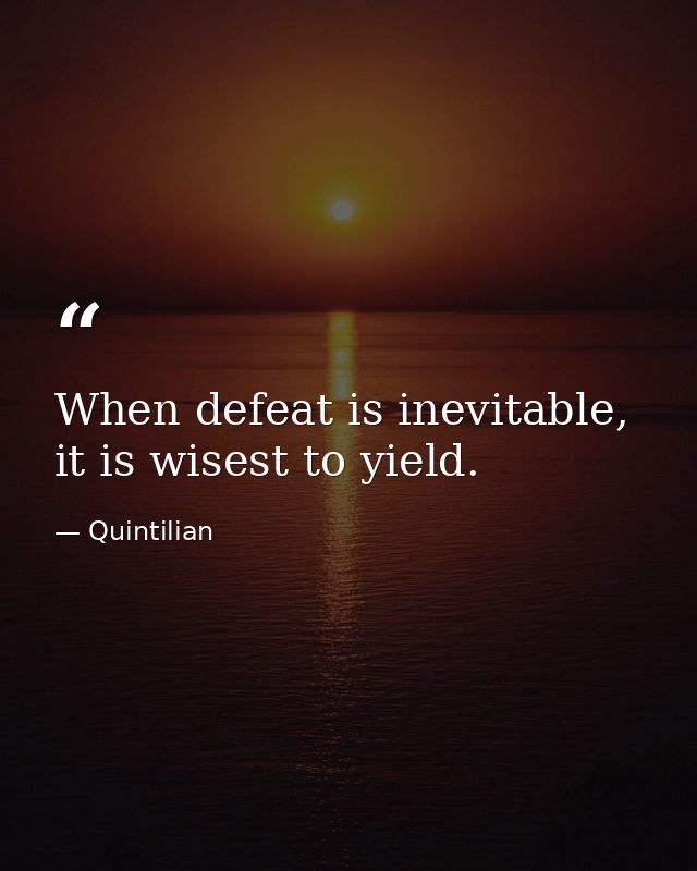 When defeat is inevitable, it is wisest to yield. — Quintilian